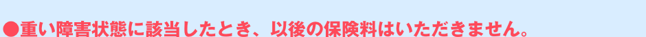 重い障害状態に該当したとき、以後の保険料はいただきません。