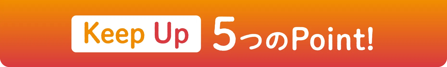 Keep Up 5つのPoint!